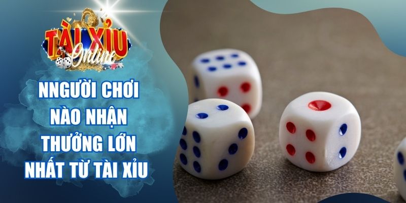 Người chơi nào nhận thưởng lớn nhất từ tài xỉu